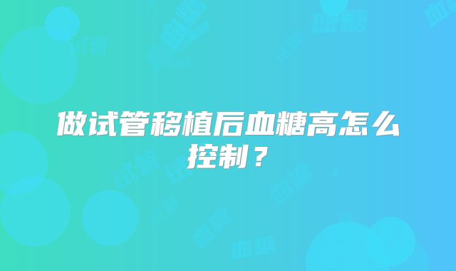 做试管移植后血糖高怎么控制？