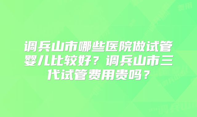 调兵山市哪些医院做试管婴儿比较好？调兵山市三代试管费用贵吗？
