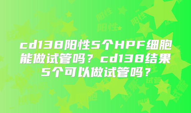 cd138阳性5个HPF细胞能做试管吗？cd138结果5个可以做试管吗？