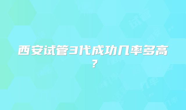 西安试管3代成功几率多高？