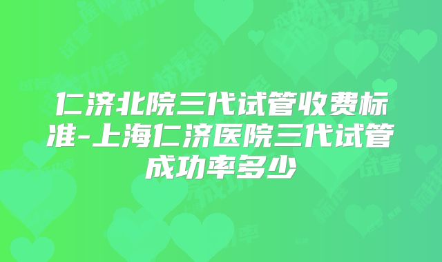 仁济北院三代试管收费标准-上海仁济医院三代试管成功率多少