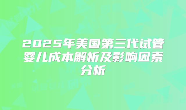 2025年美国第三代试管婴儿成本解析及影响因素分析