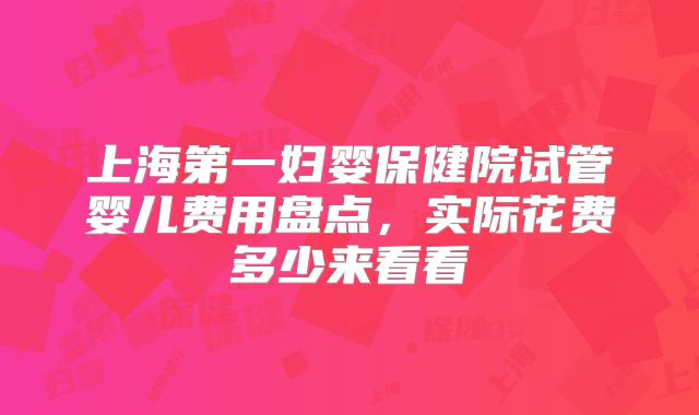上海第一妇婴保健院试管婴儿费用盘点，实际花费多少来看看