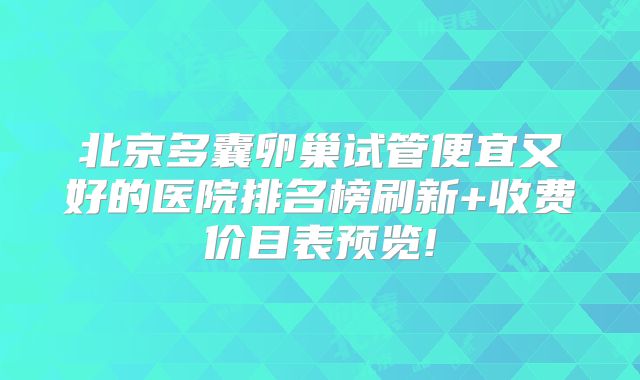 北京多囊卵巢试管便宜又好的医院排名榜刷新+收费价目表预览!