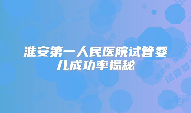 淮安第一人民医院试管婴儿成功率揭秘