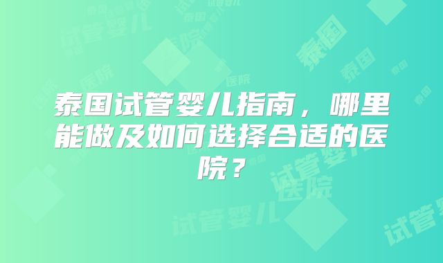泰国试管婴儿指南，哪里能做及如何选择合适的医院？