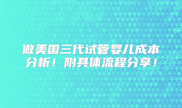 做美国三代试管婴儿成本分析！附具体流程分享！