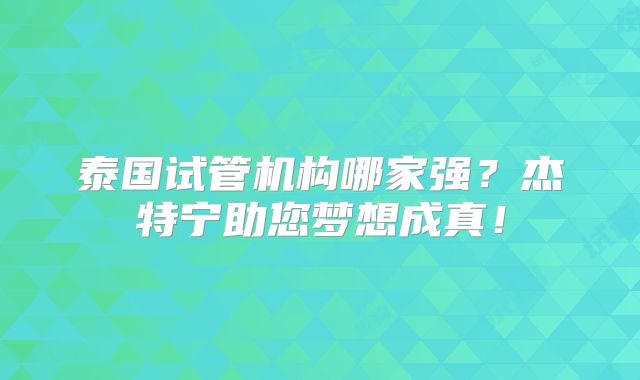 泰国试管机构哪家强？杰特宁助您梦想成真！