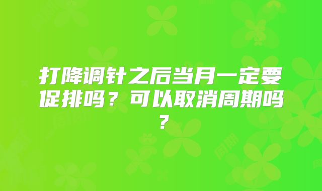打降调针之后当月一定要促排吗？可以取消周期吗？