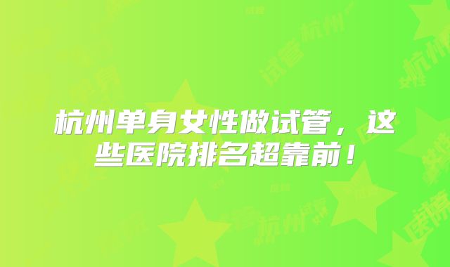 杭州单身女性做试管，这些医院排名超靠前！