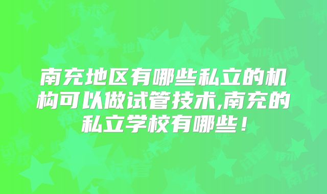 南充地区有哪些私立的机构可以做试管技术,南充的私立学校有哪些！