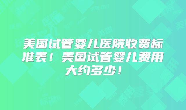 美国试管婴儿医院收费标准表！美国试管婴儿费用大约多少！