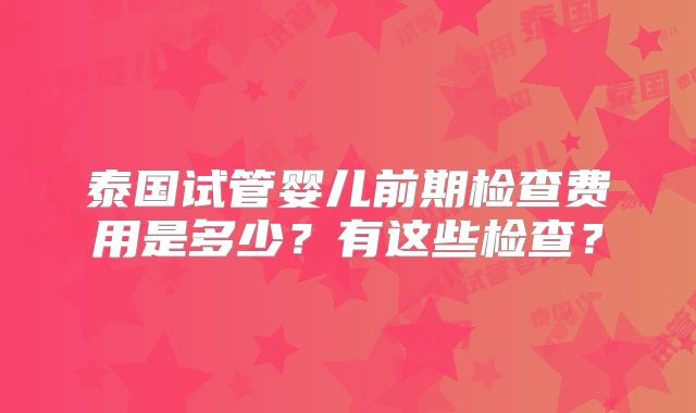 泰国试管婴儿前期检查费用是多少?有这些检查?