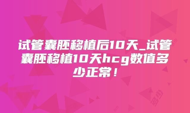 试管囊胚移植后10天_试管囊胚移植10天hcg数值多少正常！