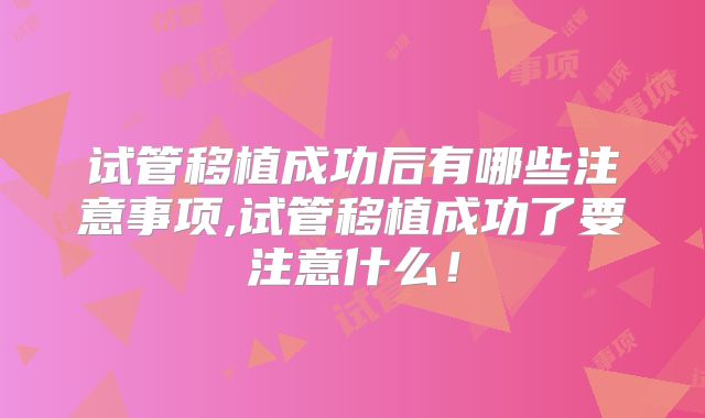 试管移植成功后有哪些注意事项,试管移植成功了要注意什么！
