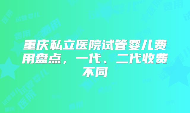 重庆私立医院试管婴儿费用盘点,一代、二代收费不同