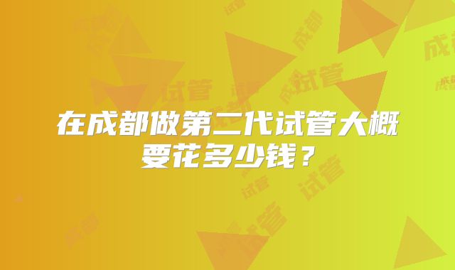 在成都做第二代试管大概要花多少钱？