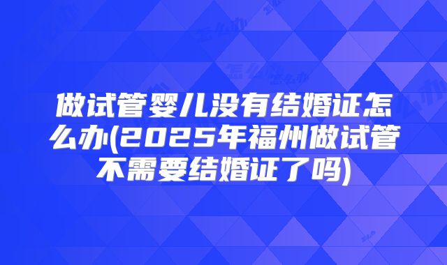 做试管婴儿没有结婚证怎么办(2025年福州做试管不需要结婚证了吗)