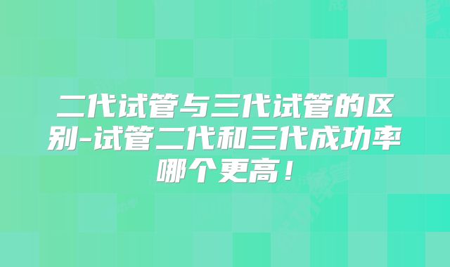 二代试管与三代试管的区别-试管二代和三代成功率哪个更高!