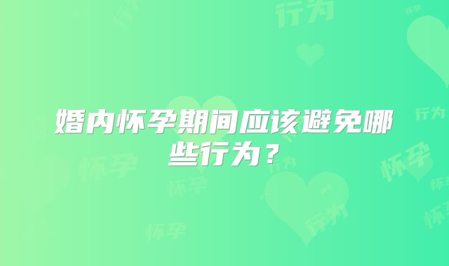 婚内怀孕期间应该避免哪些行为?