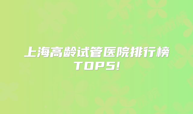 上海高龄试管医院排行榜TOP5!