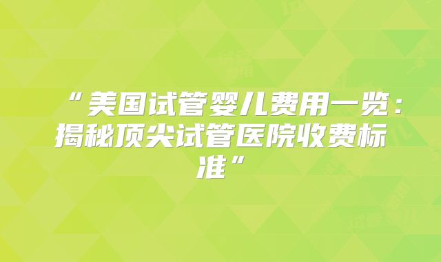 “美国试管婴儿费用一览：揭秘顶尖试管医院收费标准”