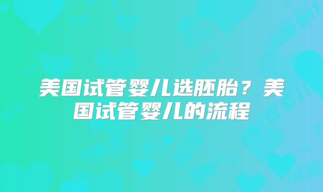 美国试管婴儿选胚胎？美国试管婴儿的流程