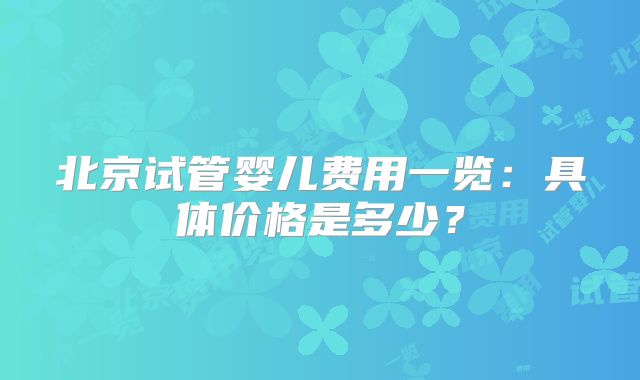 北京试管婴儿费用一览：具体价格是多少？