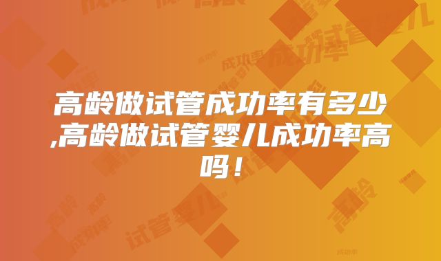 高龄做试管成功率有多少,高龄做试管婴儿成功率高吗!