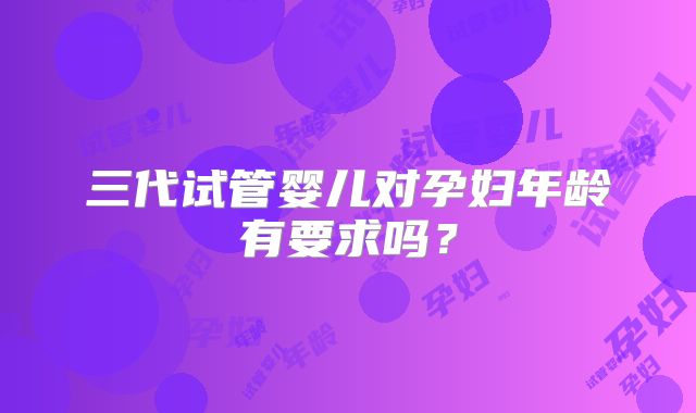 三代试管婴儿对孕妇年龄有要求吗？