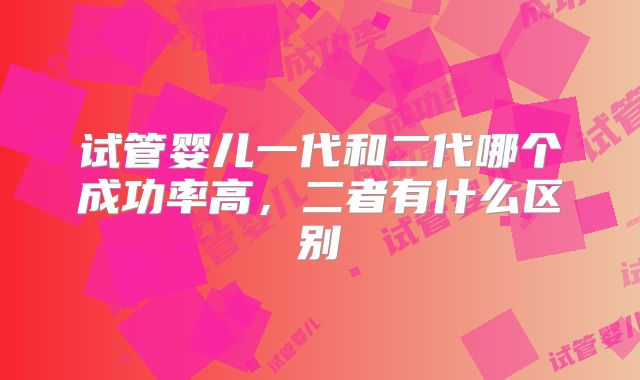 试管婴儿一代和二代哪个成功率高，二者有什么区别
