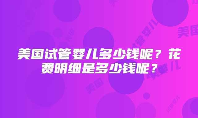 美国试管婴儿多少钱呢？花费明细是多少钱呢？