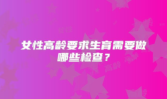女性高龄要求生育需要做哪些检查?