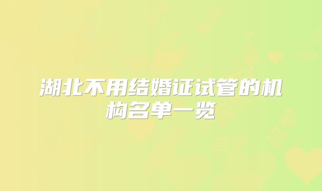 湖北不用结婚证试管的机构名单一览