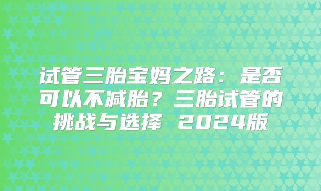 试管三胎宝妈之路：是否可以不减胎？三胎试管的挑战与选择 2024版