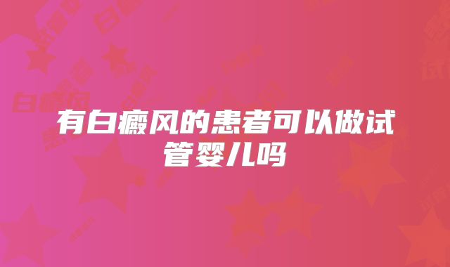 有白癜风的患者可以做试管婴儿吗