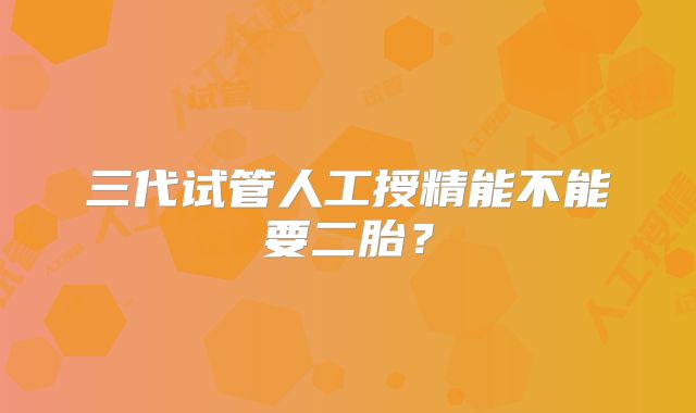 三代试管人工授精能不能要二胎？
