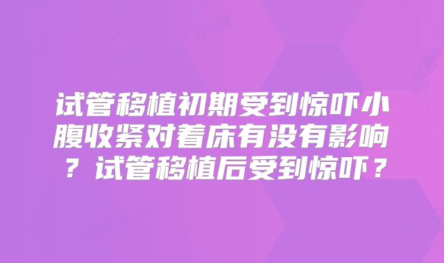 试管移植初期受到惊吓小腹收紧对着床有没有影响？试管移植后受到惊吓？