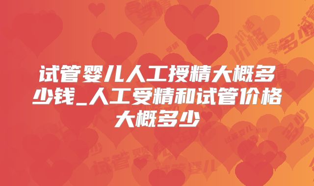 试管婴儿人工授精大概多少钱_人工受精和试管价格大概多少