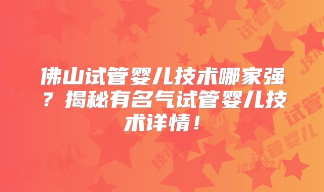 佛山试管婴儿技术哪家强？揭秘有名气试管婴儿技术详情！