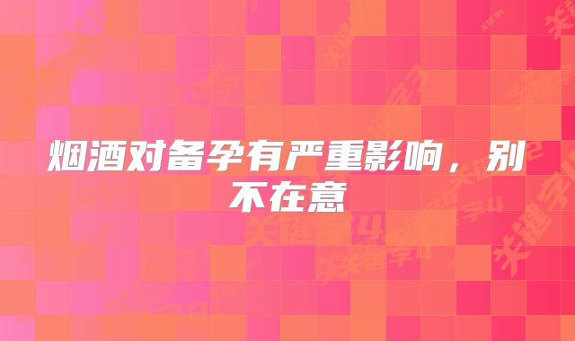 烟酒对备孕有严重影响，别不在意