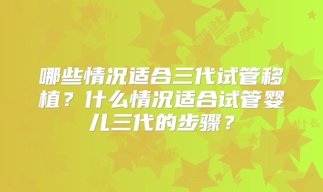 哪些情况适合三代试管移植?什么情况适合试管婴儿三代的步骤?