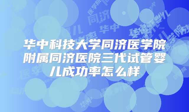 华中科技大学同济医学院附属同济医院三代试管婴儿成功率怎么样