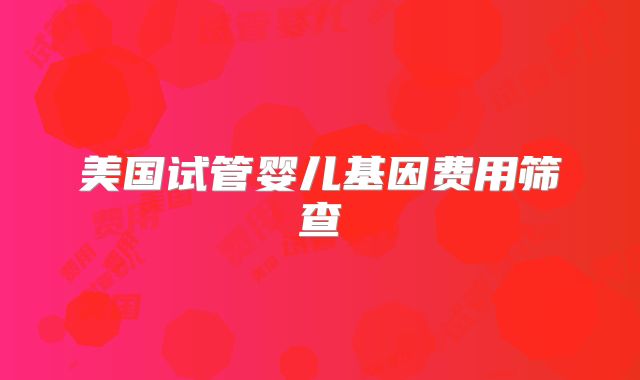 美国试管婴儿基因费用筛查