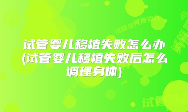 试管婴儿移植失败怎么办(试管婴儿移植失败后怎么调理身体)