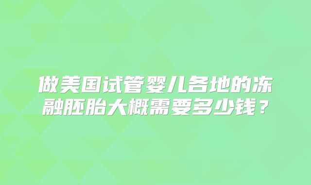 做美国试管婴儿各地的冻融胚胎大概需要多少钱?