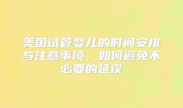美国试管婴儿的时间安排与注意事项，如何避免不必要的延误