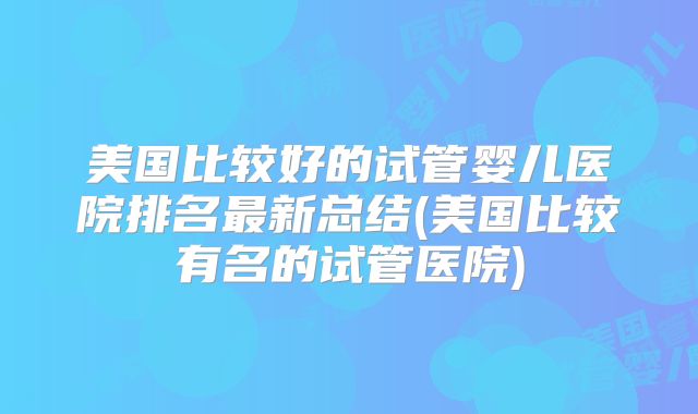 美国比较好的试管婴儿医院排名最新总结(美国比较有名的试管医院)