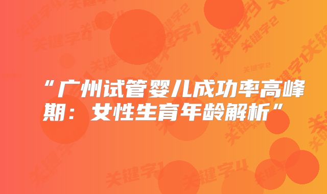 “广州试管婴儿成功率高峰期：女性生育年龄解析”