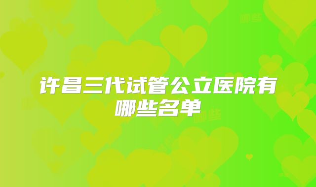 许昌三代试管公立医院有哪些名单